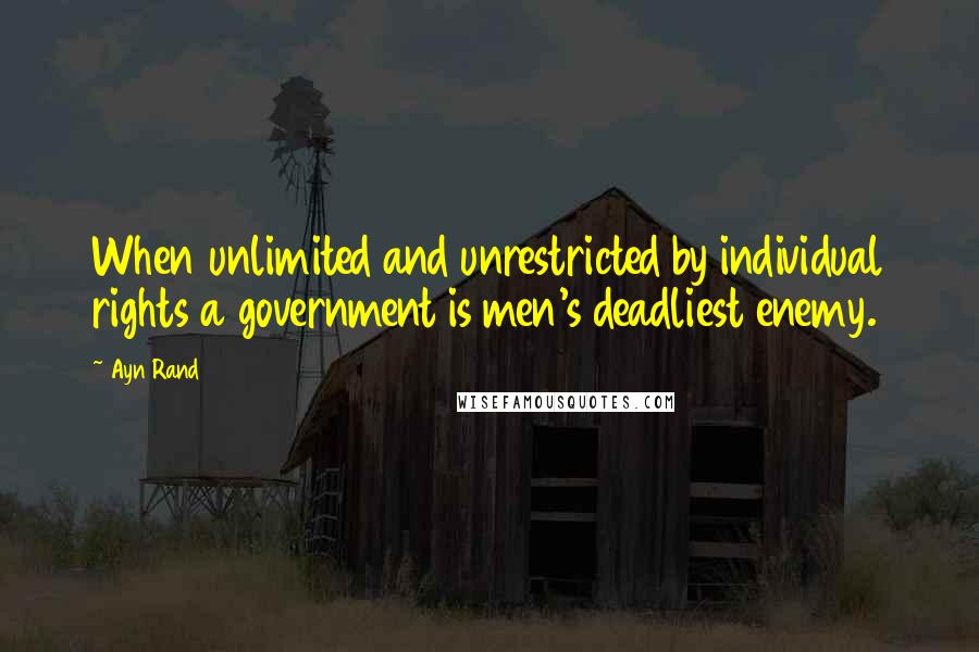Ayn Rand Quotes: When unlimited and unrestricted by individual rights a government is men's deadliest enemy.