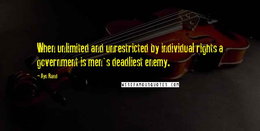 Ayn Rand Quotes: When unlimited and unrestricted by individual rights a government is men's deadliest enemy.