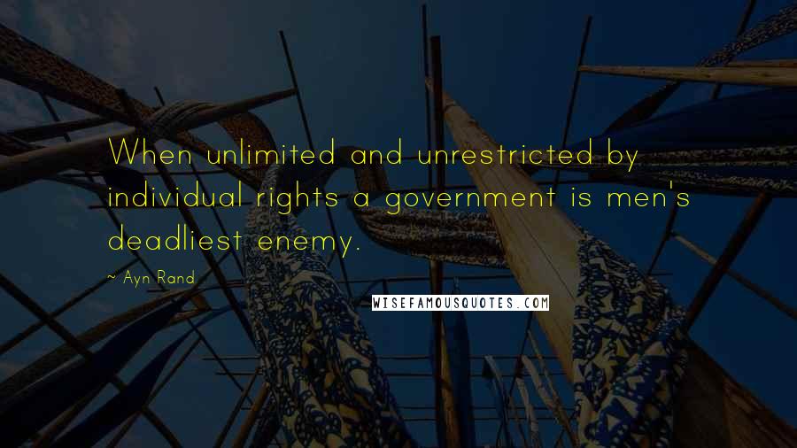Ayn Rand Quotes: When unlimited and unrestricted by individual rights a government is men's deadliest enemy.