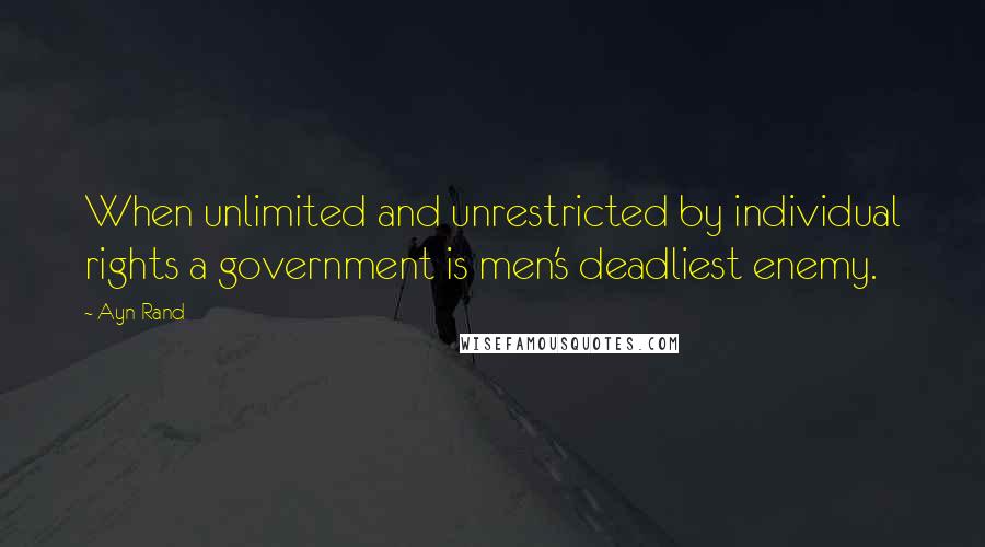 Ayn Rand Quotes: When unlimited and unrestricted by individual rights a government is men's deadliest enemy.