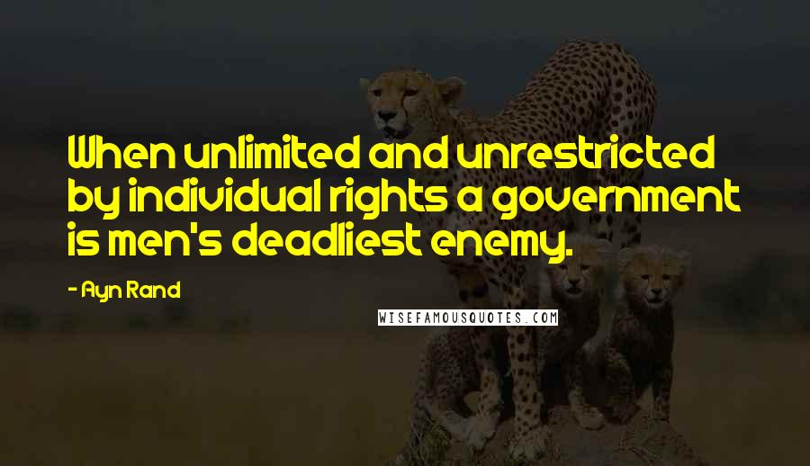 Ayn Rand Quotes: When unlimited and unrestricted by individual rights a government is men's deadliest enemy.