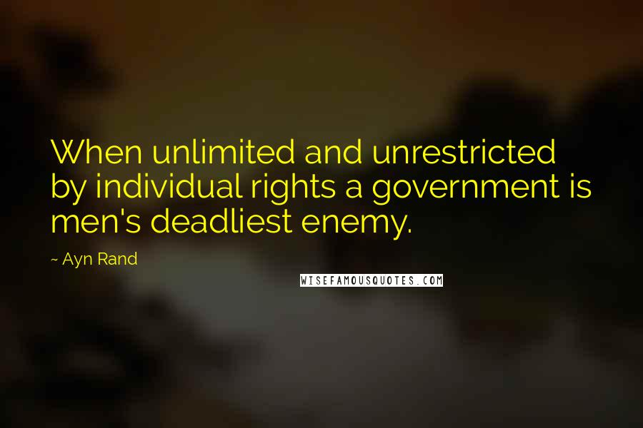 Ayn Rand Quotes: When unlimited and unrestricted by individual rights a government is men's deadliest enemy.