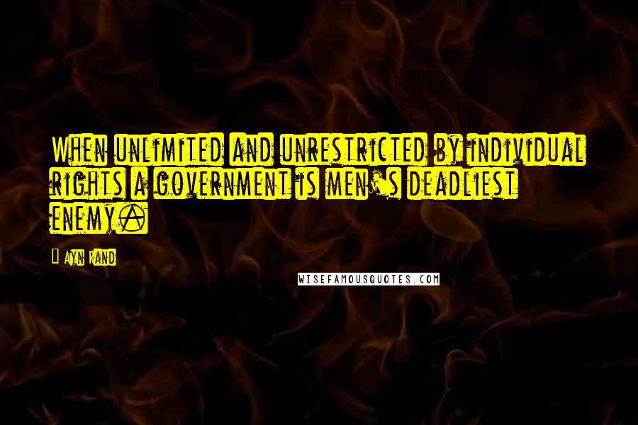 Ayn Rand Quotes: When unlimited and unrestricted by individual rights a government is men's deadliest enemy.