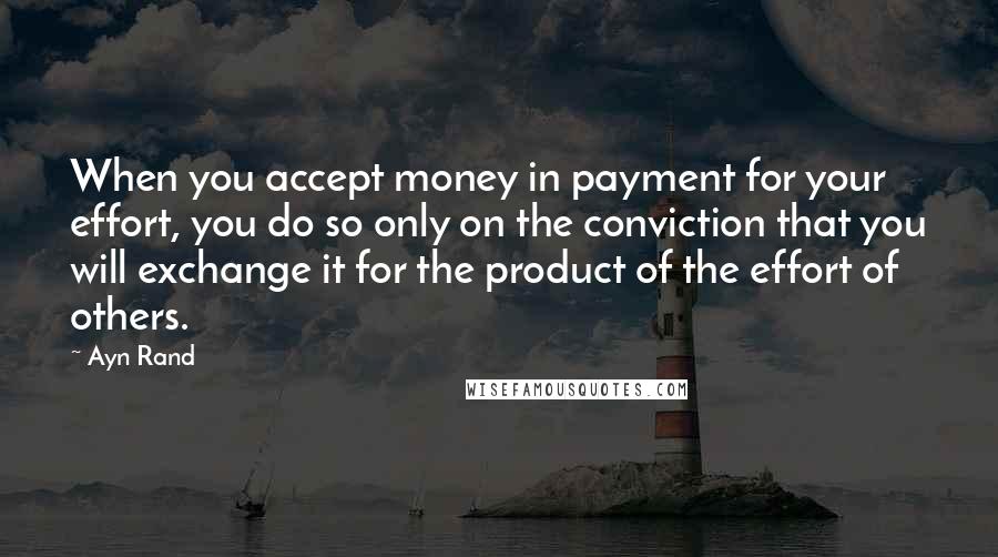 Ayn Rand Quotes: When you accept money in payment for your effort, you do so only on the conviction that you will exchange it for the product of the effort of others.