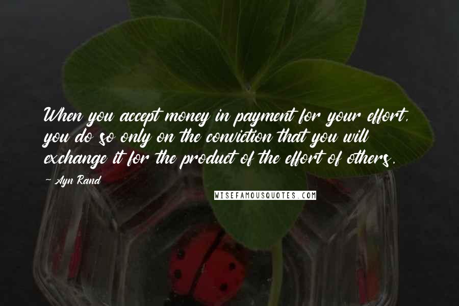 Ayn Rand Quotes: When you accept money in payment for your effort, you do so only on the conviction that you will exchange it for the product of the effort of others.