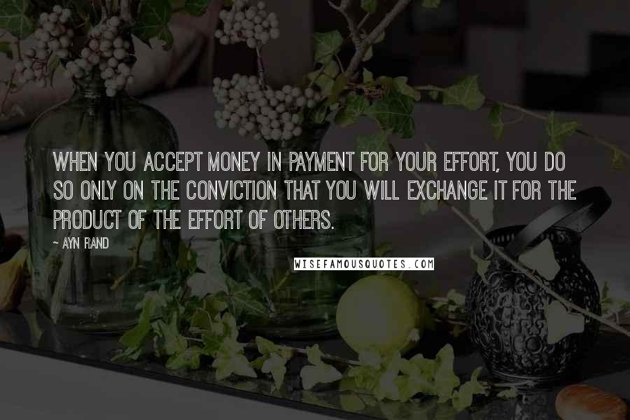 Ayn Rand Quotes: When you accept money in payment for your effort, you do so only on the conviction that you will exchange it for the product of the effort of others.