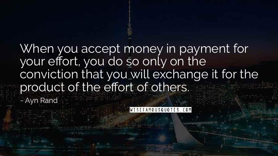 Ayn Rand Quotes: When you accept money in payment for your effort, you do so only on the conviction that you will exchange it for the product of the effort of others.