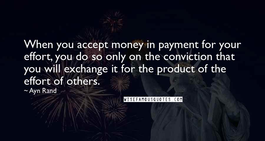 Ayn Rand Quotes: When you accept money in payment for your effort, you do so only on the conviction that you will exchange it for the product of the effort of others.