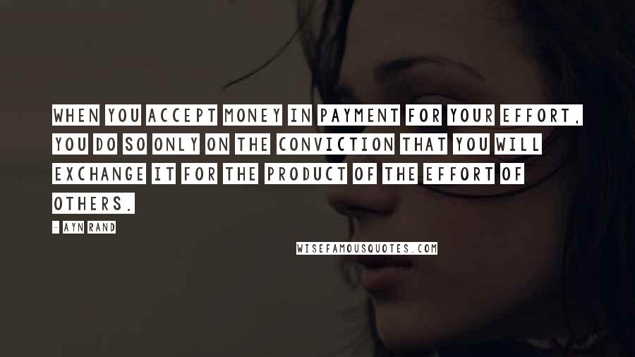 Ayn Rand Quotes: When you accept money in payment for your effort, you do so only on the conviction that you will exchange it for the product of the effort of others.