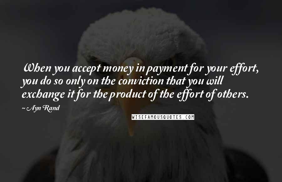 Ayn Rand Quotes: When you accept money in payment for your effort, you do so only on the conviction that you will exchange it for the product of the effort of others.