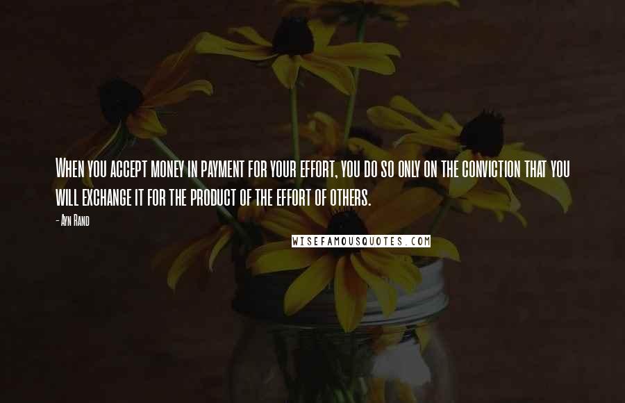 Ayn Rand Quotes: When you accept money in payment for your effort, you do so only on the conviction that you will exchange it for the product of the effort of others.