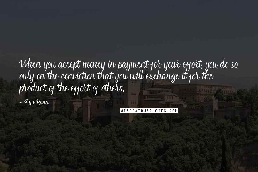 Ayn Rand Quotes: When you accept money in payment for your effort, you do so only on the conviction that you will exchange it for the product of the effort of others.