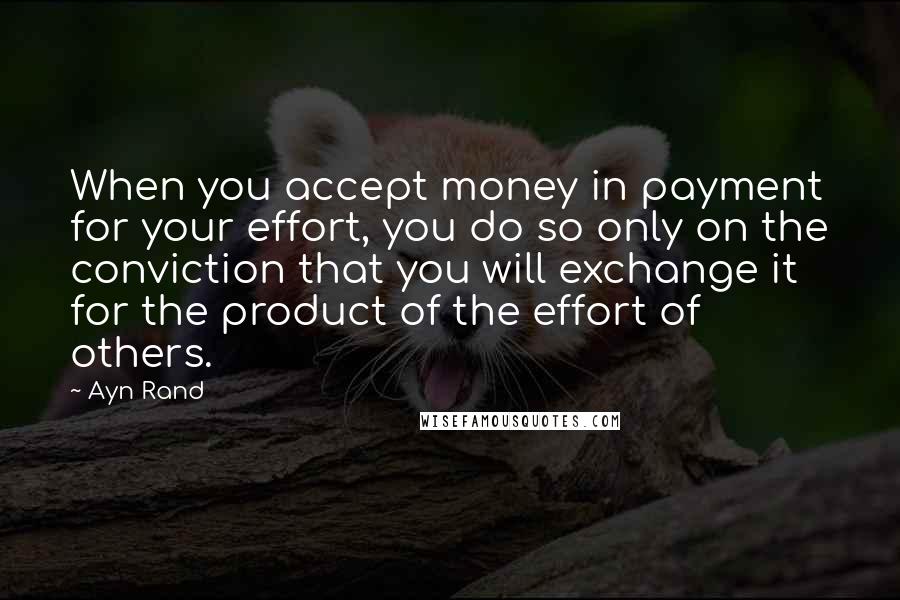 Ayn Rand Quotes: When you accept money in payment for your effort, you do so only on the conviction that you will exchange it for the product of the effort of others.