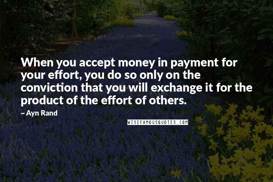 Ayn Rand Quotes: When you accept money in payment for your effort, you do so only on the conviction that you will exchange it for the product of the effort of others.