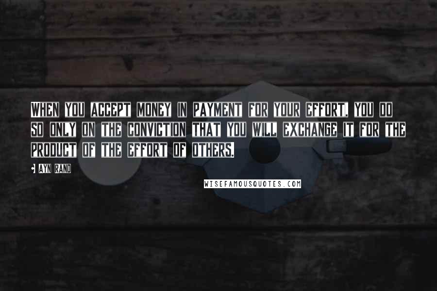 Ayn Rand Quotes: When you accept money in payment for your effort, you do so only on the conviction that you will exchange it for the product of the effort of others.
