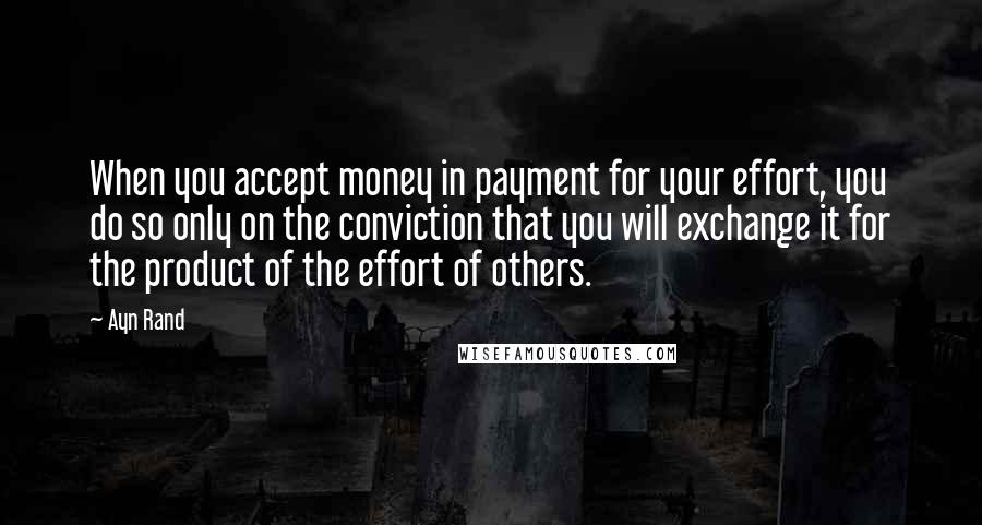 Ayn Rand Quotes: When you accept money in payment for your effort, you do so only on the conviction that you will exchange it for the product of the effort of others.