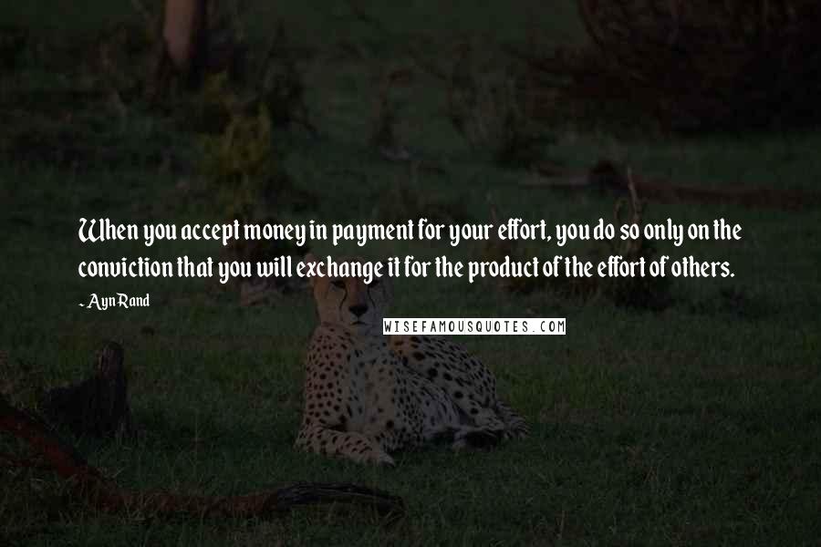 Ayn Rand Quotes: When you accept money in payment for your effort, you do so only on the conviction that you will exchange it for the product of the effort of others.