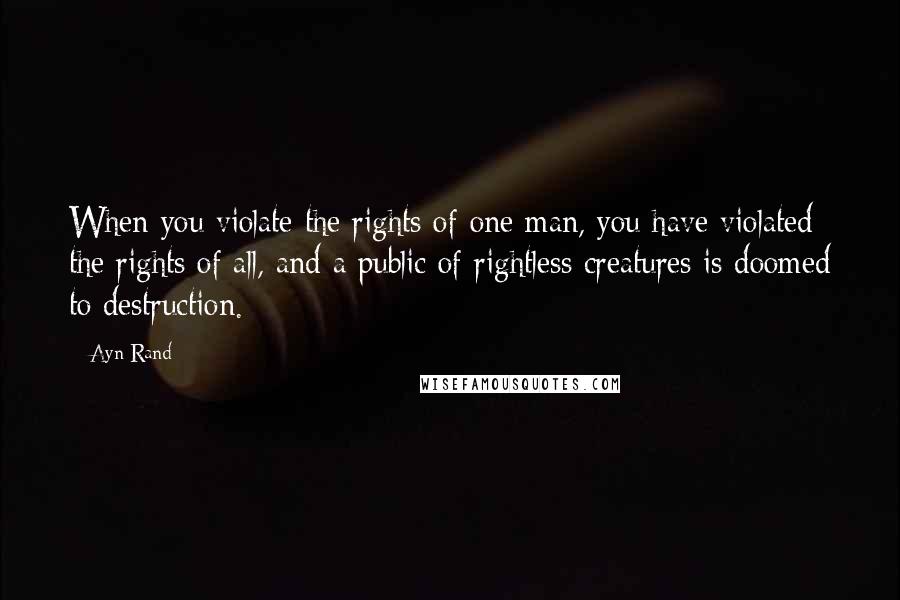 Ayn Rand Quotes: When you violate the rights of one man, you have violated the rights of all, and a public of rightless creatures is doomed to destruction.