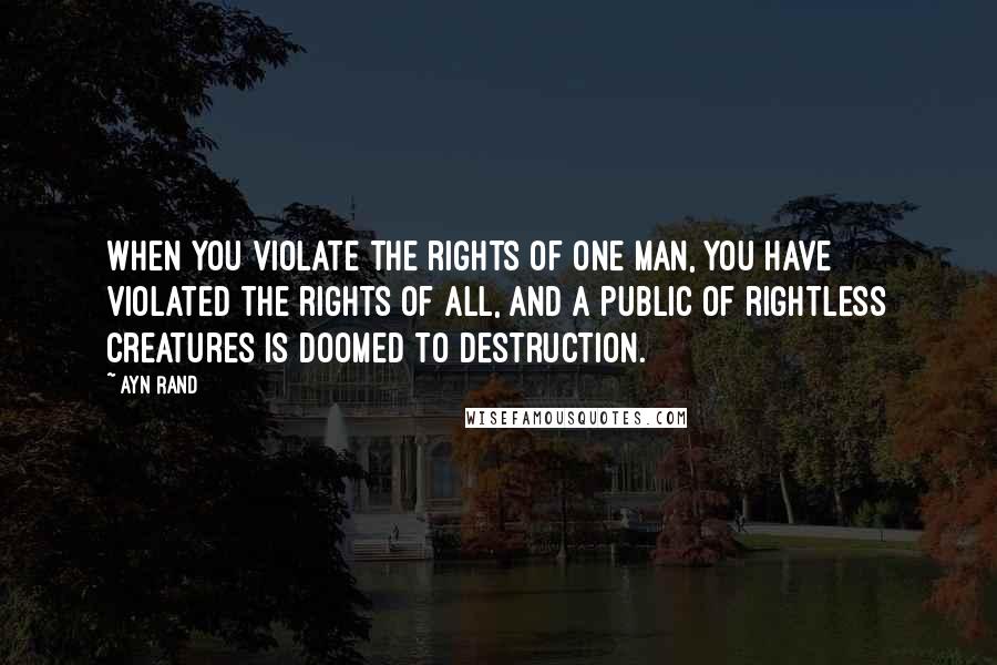 Ayn Rand Quotes: When you violate the rights of one man, you have violated the rights of all, and a public of rightless creatures is doomed to destruction.