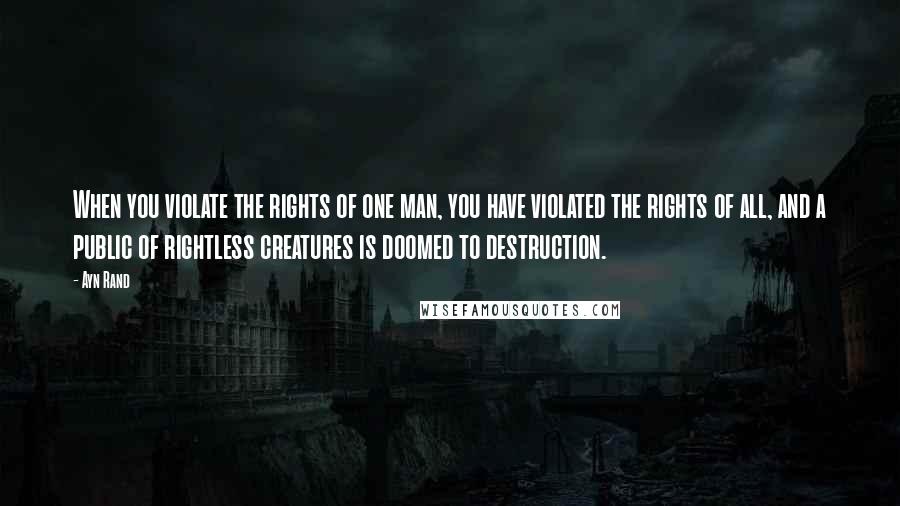 Ayn Rand Quotes: When you violate the rights of one man, you have violated the rights of all, and a public of rightless creatures is doomed to destruction.
