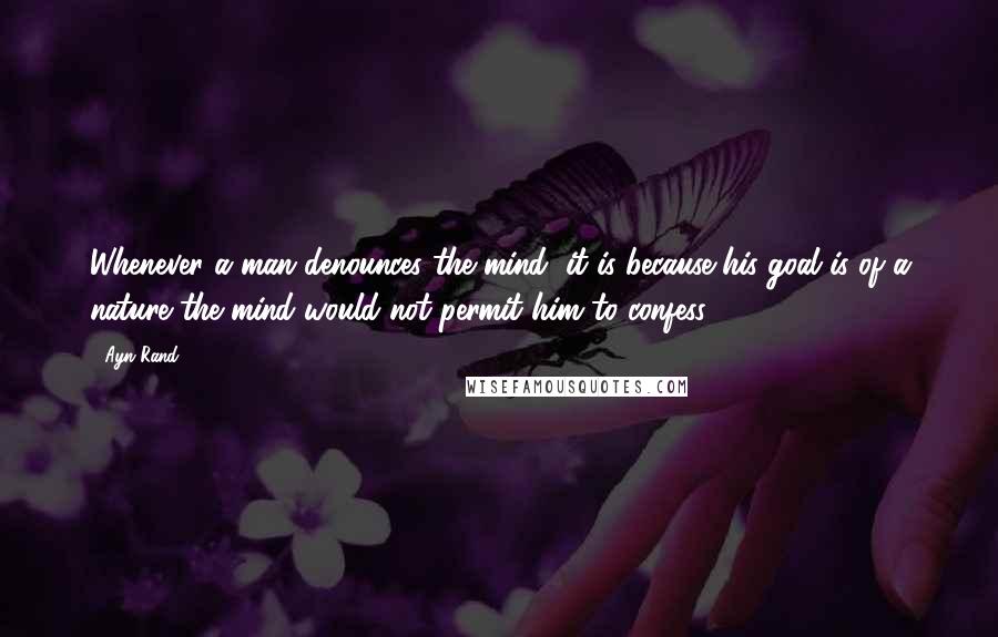 Ayn Rand Quotes: Whenever a man denounces the mind, it is because his goal is of a nature the mind would not permit him to confess.