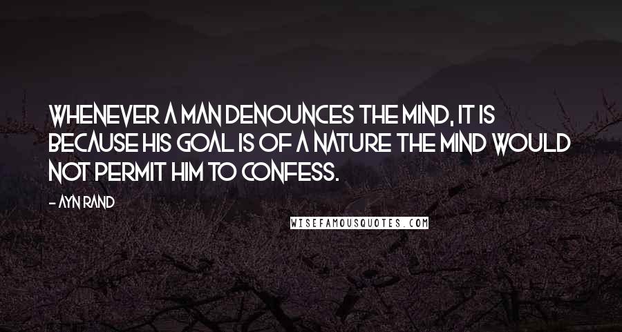 Ayn Rand Quotes: Whenever a man denounces the mind, it is because his goal is of a nature the mind would not permit him to confess.