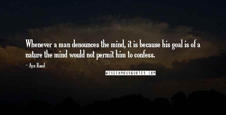 Ayn Rand Quotes: Whenever a man denounces the mind, it is because his goal is of a nature the mind would not permit him to confess.