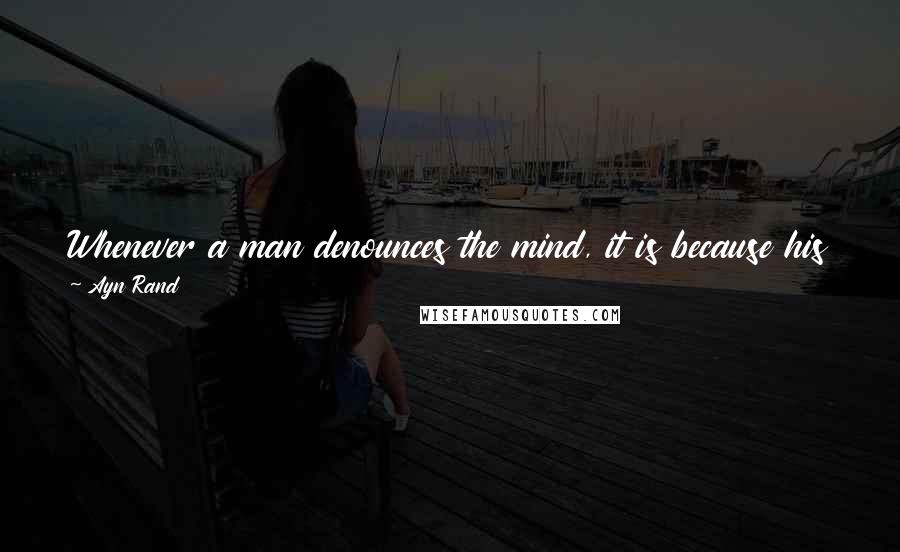 Ayn Rand Quotes: Whenever a man denounces the mind, it is because his goal is of a nature the mind would not permit him to confess.