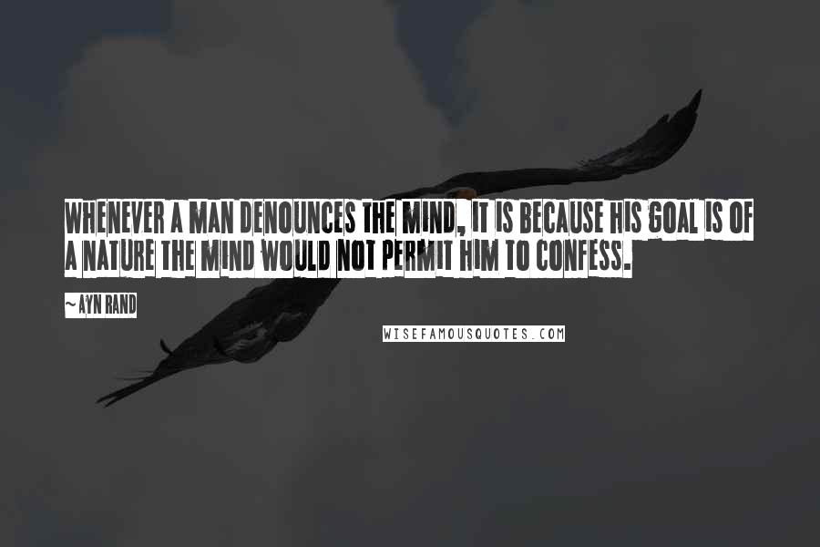 Ayn Rand Quotes: Whenever a man denounces the mind, it is because his goal is of a nature the mind would not permit him to confess.