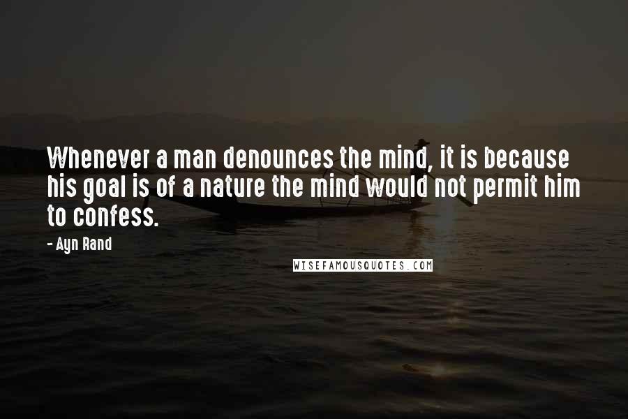 Ayn Rand Quotes: Whenever a man denounces the mind, it is because his goal is of a nature the mind would not permit him to confess.