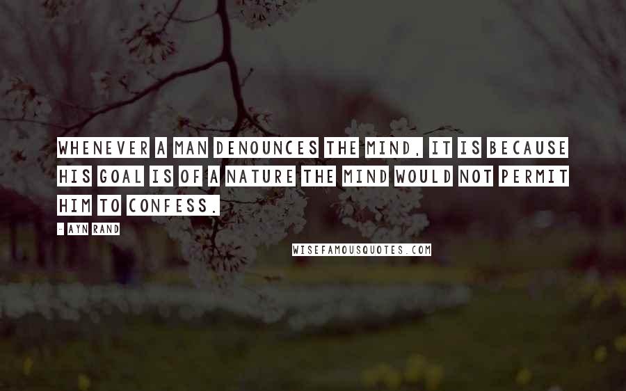 Ayn Rand Quotes: Whenever a man denounces the mind, it is because his goal is of a nature the mind would not permit him to confess.