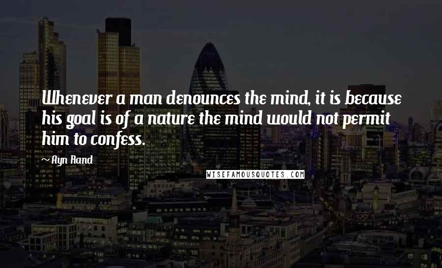 Ayn Rand Quotes: Whenever a man denounces the mind, it is because his goal is of a nature the mind would not permit him to confess.