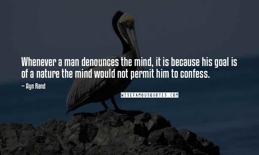 Ayn Rand Quotes: Whenever a man denounces the mind, it is because his goal is of a nature the mind would not permit him to confess.