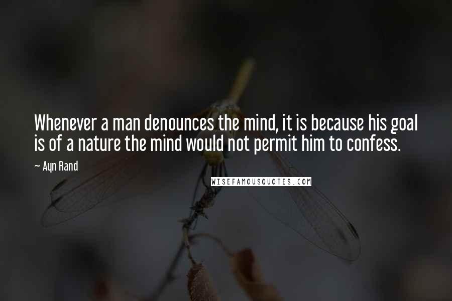 Ayn Rand Quotes: Whenever a man denounces the mind, it is because his goal is of a nature the mind would not permit him to confess.