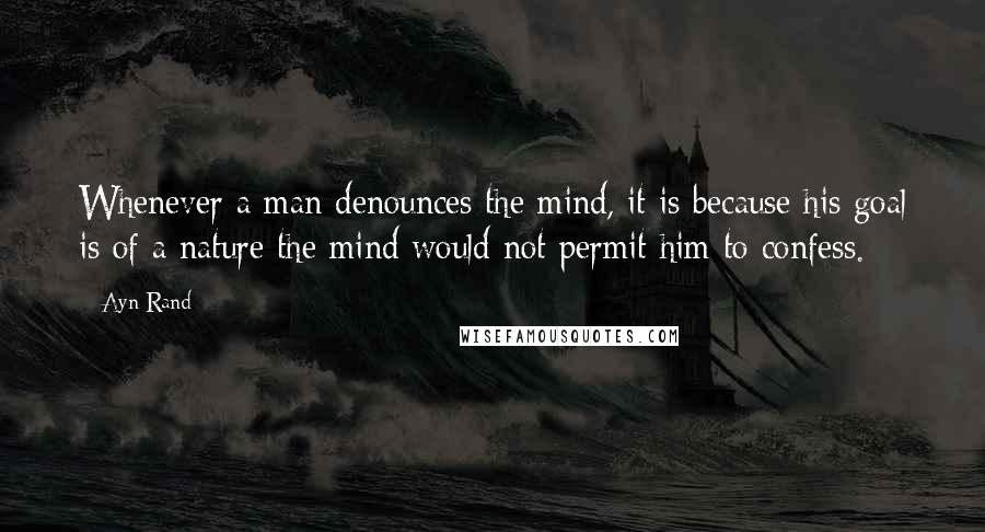 Ayn Rand Quotes: Whenever a man denounces the mind, it is because his goal is of a nature the mind would not permit him to confess.