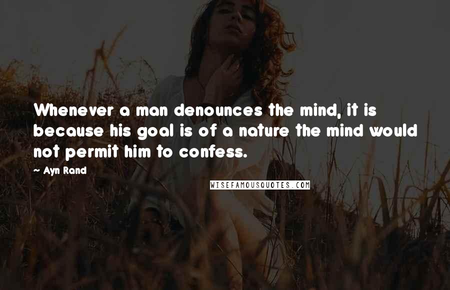 Ayn Rand Quotes: Whenever a man denounces the mind, it is because his goal is of a nature the mind would not permit him to confess.