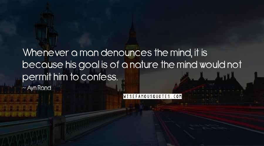 Ayn Rand Quotes: Whenever a man denounces the mind, it is because his goal is of a nature the mind would not permit him to confess.