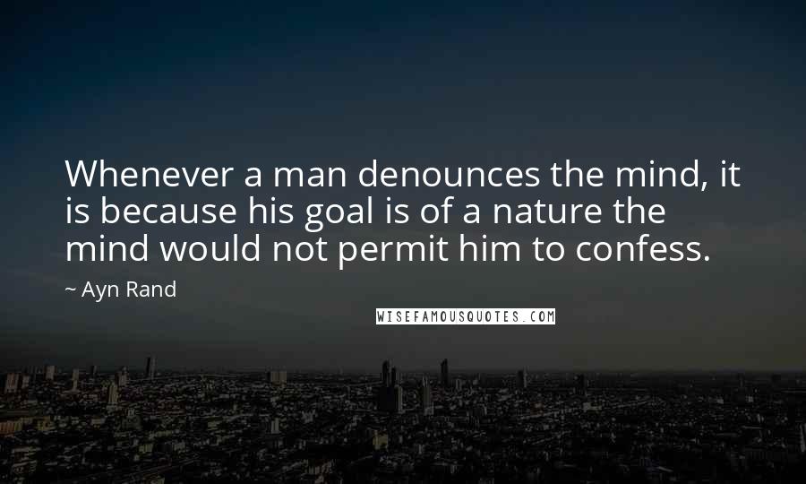 Ayn Rand Quotes: Whenever a man denounces the mind, it is because his goal is of a nature the mind would not permit him to confess.