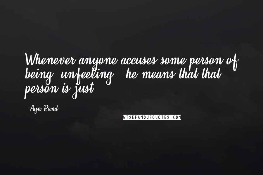 Ayn Rand Quotes: Whenever anyone accuses some person of being 'unfeeling,' he means that that person is just.