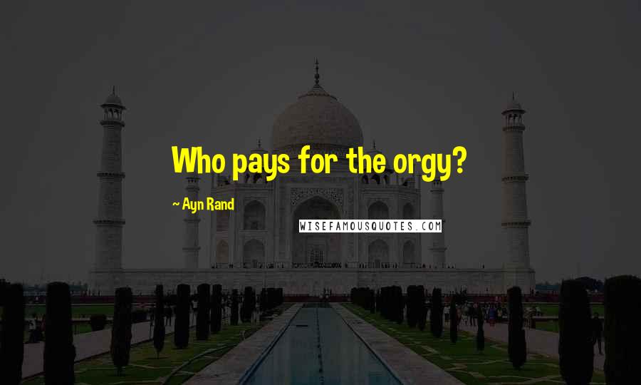 Ayn Rand Quotes: Who pays for the orgy?