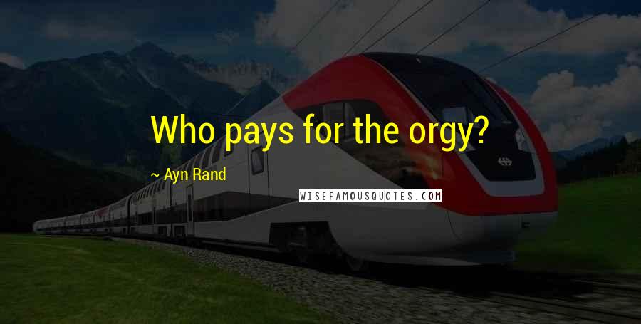 Ayn Rand Quotes: Who pays for the orgy?