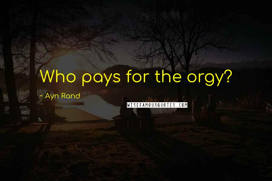 Ayn Rand Quotes: Who pays for the orgy?