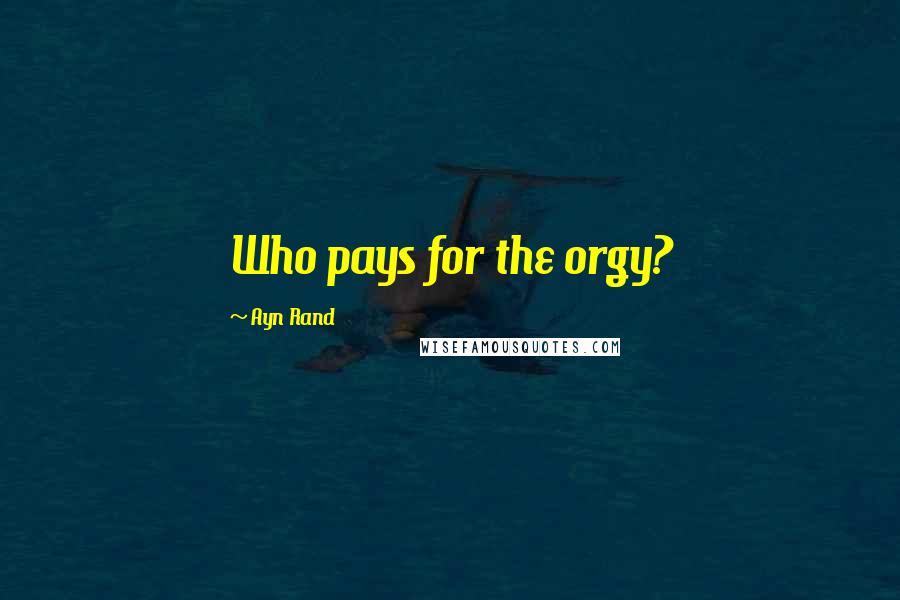 Ayn Rand Quotes: Who pays for the orgy?