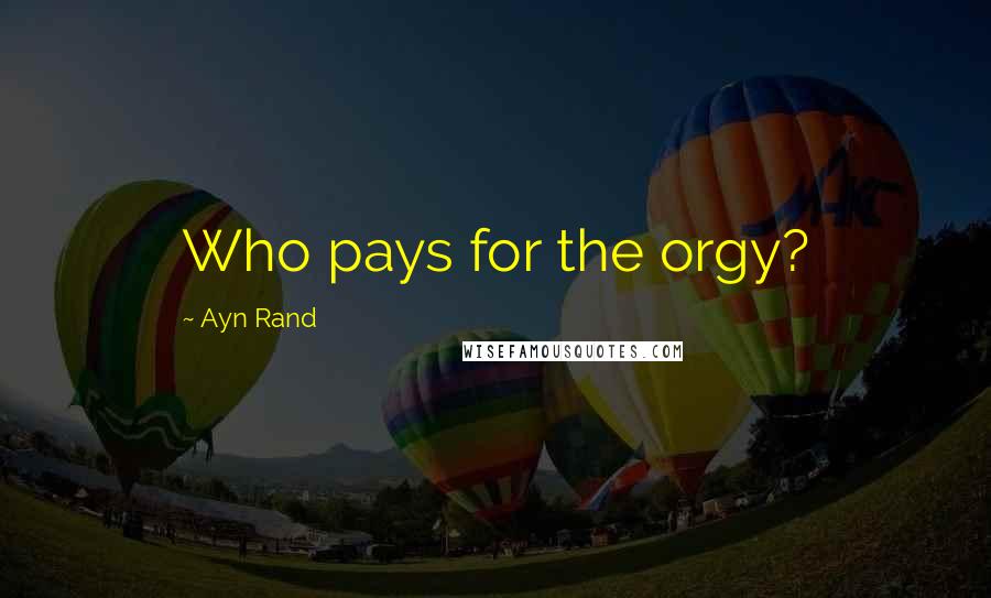 Ayn Rand Quotes: Who pays for the orgy?