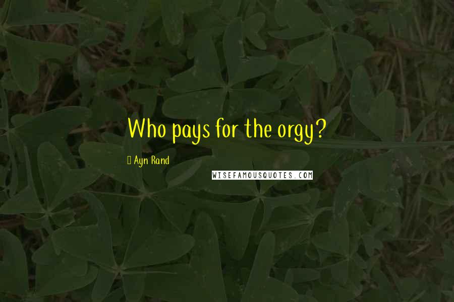 Ayn Rand Quotes: Who pays for the orgy?