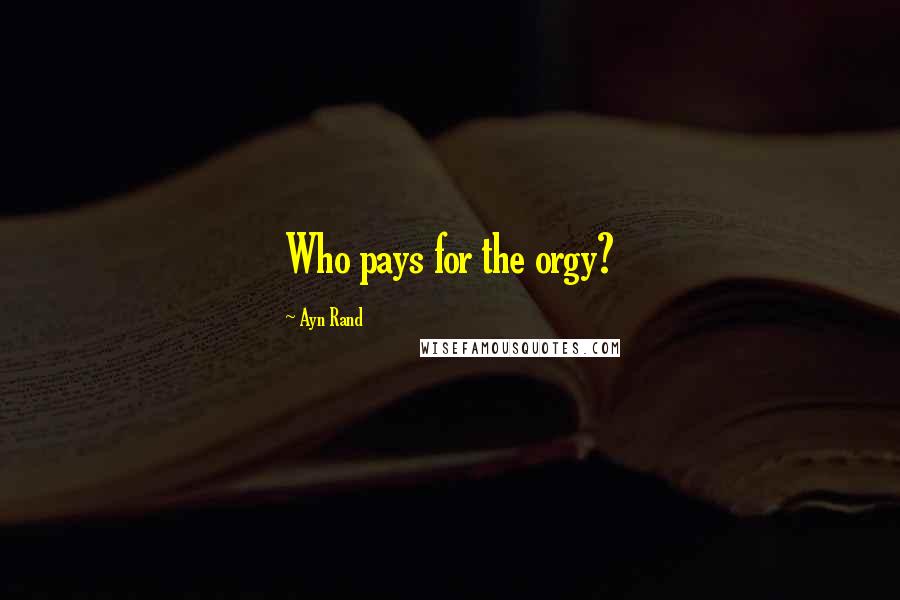 Ayn Rand Quotes: Who pays for the orgy?