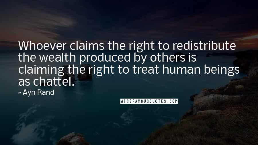 Ayn Rand Quotes: Whoever claims the right to redistribute the wealth produced by others is claiming the right to treat human beings as chattel.
