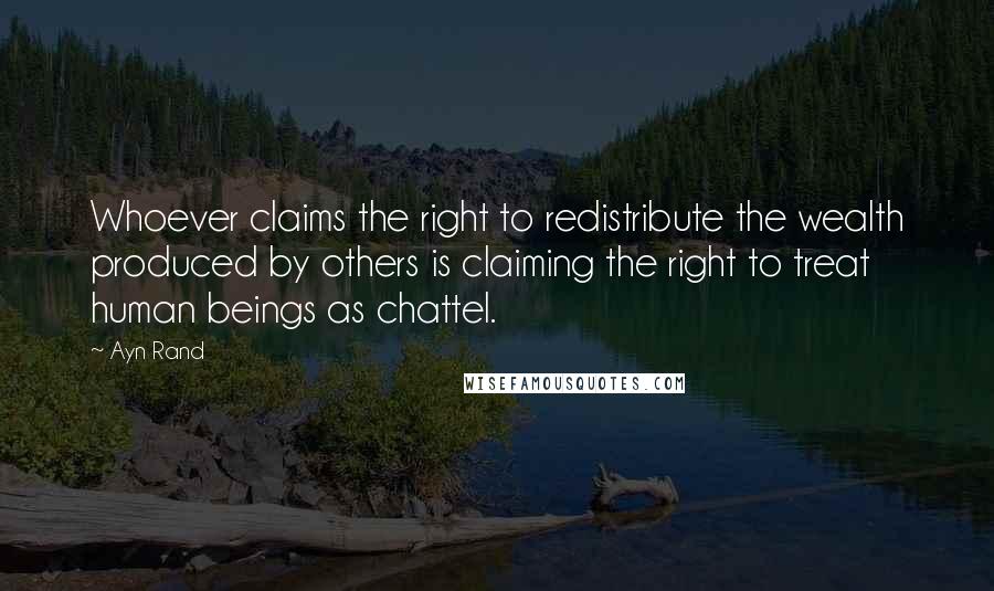 Ayn Rand Quotes: Whoever claims the right to redistribute the wealth produced by others is claiming the right to treat human beings as chattel.