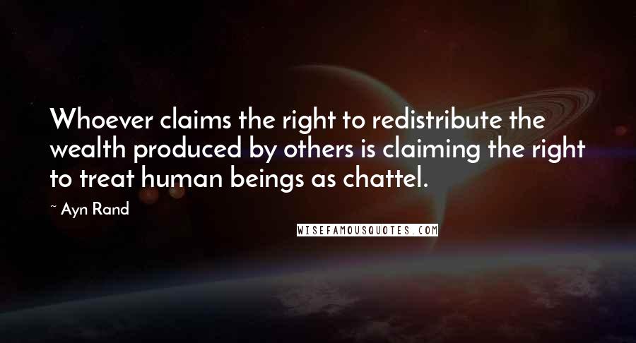 Ayn Rand Quotes: Whoever claims the right to redistribute the wealth produced by others is claiming the right to treat human beings as chattel.