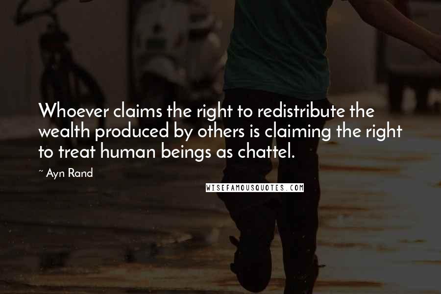 Ayn Rand Quotes: Whoever claims the right to redistribute the wealth produced by others is claiming the right to treat human beings as chattel.